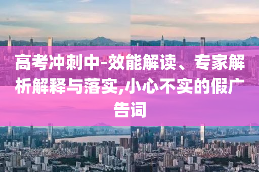 高考沖刺中-效能解讀、專家解析解釋與落實(shí),小心不實(shí)的假廣告詞