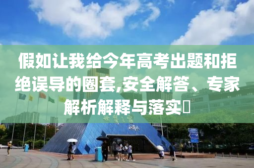 假如讓我給今年高考出題和拒絕誤導(dǎo)的圈套,安全解答、專家解析解釋與落實(shí)?
