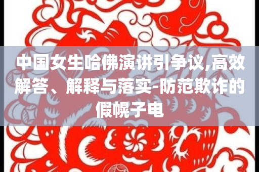 中國女生哈佛演講引爭議,高效解答、解釋與落實-防范欺詐的假幌子電