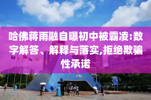 哈佛蔣雨融自曝初中被霸凌:數(shù)字解答、解釋與落實,拒絕欺騙性承諾