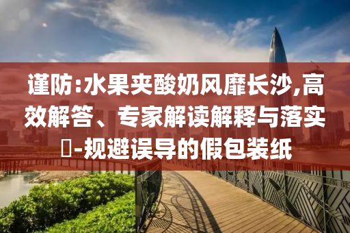 謹(jǐn)防:水果夾酸奶風(fēng)靡長沙,高效解答、專家解讀解釋與落實?-規(guī)避誤導(dǎo)的假包裝紙
