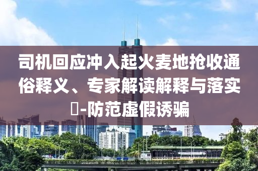 司機(jī)回應(yīng)沖入起火麥地?fù)屖胀ㄋ揍屃x、專家解讀解釋與落實(shí)?-防范虛假誘騙
