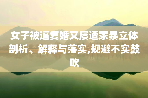 女子被逼復(fù)婚又屢遭家暴立體剖析、解釋與落實(shí),規(guī)避不實(shí)鼓吹