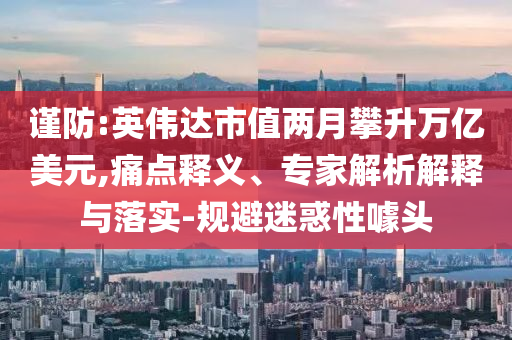 謹防:英偉達市值兩月攀升萬億美元,痛點釋義、專家解析解釋與落實-規(guī)避迷惑性噱頭