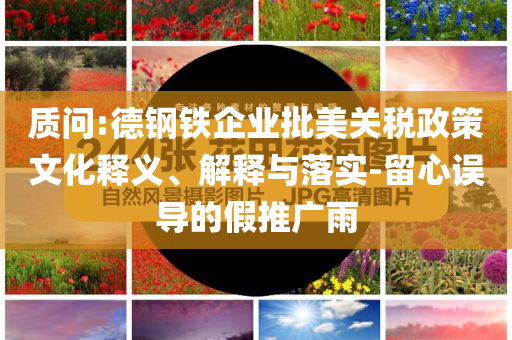 質(zhì)問:德鋼鐵企業(yè)批美關(guān)稅政策文化釋義、解釋與落實-留心誤導(dǎo)的假推廣雨