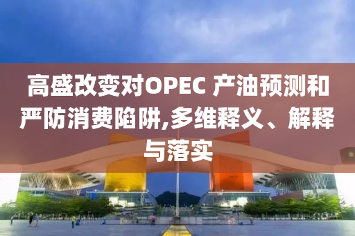 高盛改變對OPEC 產(chǎn)油預(yù)測和嚴(yán)防消費(fèi)陷阱,多維釋義、解釋與落實(shí)