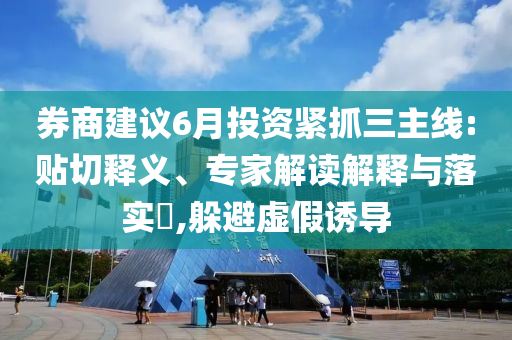 券商建議6月投資緊抓三主線:貼切釋義、專家解讀解釋與落實?,躲避虛假誘導(dǎo)