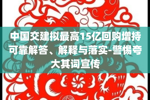 中國交建擬最高15億回購增持可靠解答、解釋與落實(shí)-警惕夸大其詞宣傳