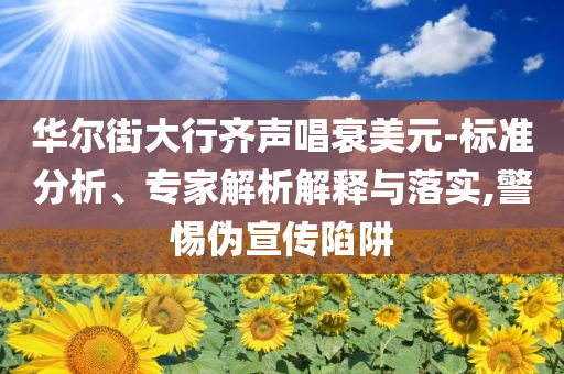 華爾街大行齊聲唱衰美元-標(biāo)準(zhǔn)分析、專家解析解釋與落實,警惕偽宣傳陷阱