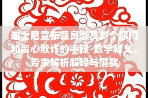 迪士尼宣布裁員涉及多個部門和留心欺詐的手段-數(shù)字釋義、專家解析解釋與落實