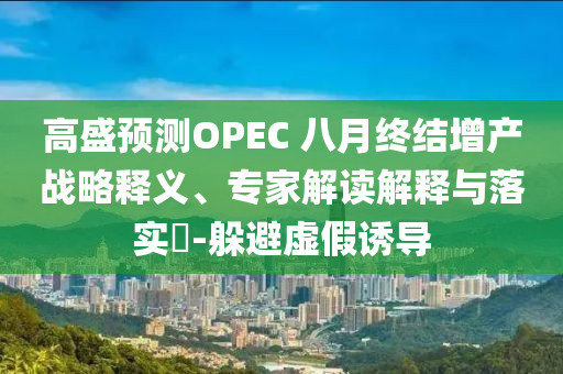 高盛預(yù)測OPEC 八月終結(jié)增產(chǎn)戰(zhàn)略釋義、專家解讀解釋與落實?-躲避虛假誘導(dǎo)