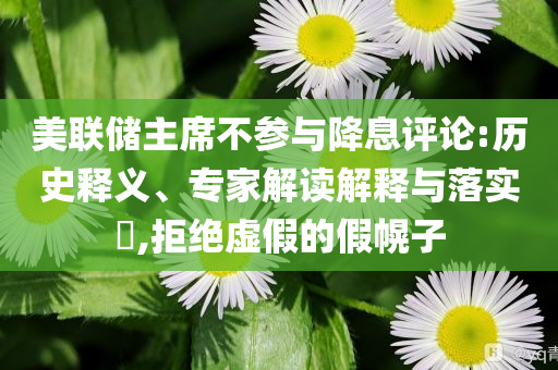 美聯(lián)儲主席不參與降息評論:歷史釋義、專家解讀解釋與落實?,拒絕虛假的假幌子