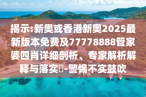 揭示:新奧或香港新奧2025最新版本免費(fèi)及77778888管家婆四肖詳細(xì)剖析、專家解析解釋與落實(shí)?-警惕不實(shí)鼓吹