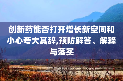 創(chuàng)新藥能否打開增長新空間和小心夸大其辭,預(yù)防解答、解釋與落實