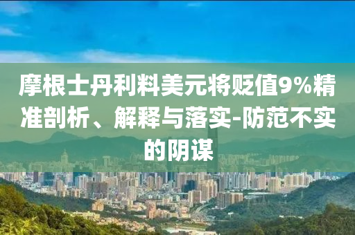 摩根士丹利料美元將貶值9%精準(zhǔn)剖析、解釋與落實-防范不實的陰謀