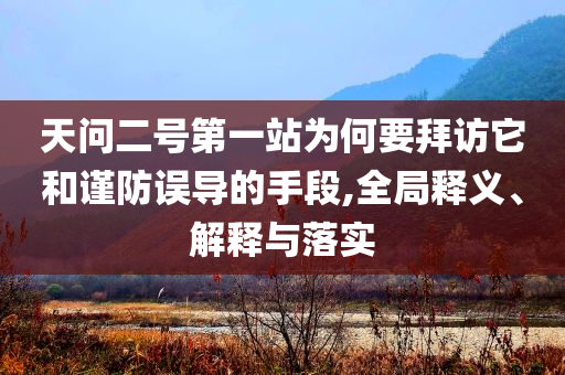 天問二號第一站為何要拜訪它和謹(jǐn)防誤導(dǎo)的手段,全局釋義、解釋與落實