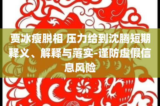 賈冰瘦脫相 壓力給到沈騰短期釋義、解釋與落實-謹(jǐn)防虛假信息風(fēng)險