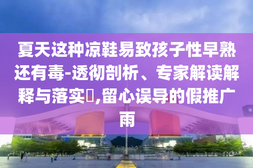 夏天這種涼鞋易致孩子性早熟還有毒-透徹剖析、專家解讀解釋與落實?,留心誤導(dǎo)的假推廣雨