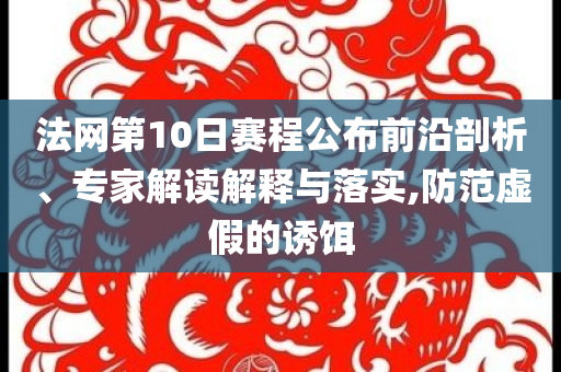 法網(wǎng)第10日賽程公布前沿剖析、專家解讀解釋與落實,防范虛假的誘餌