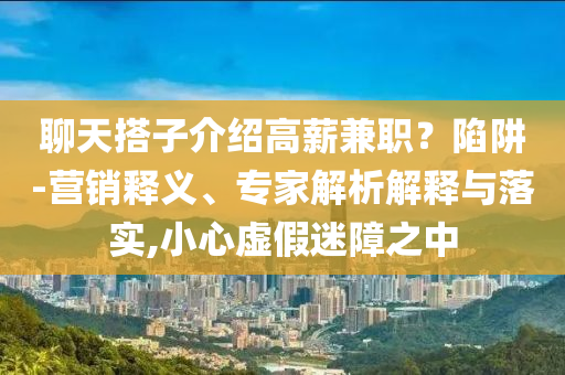聊天搭子介紹高薪兼職？陷阱-營銷釋義、專家解析解釋與落實,小心虛假迷障之中
