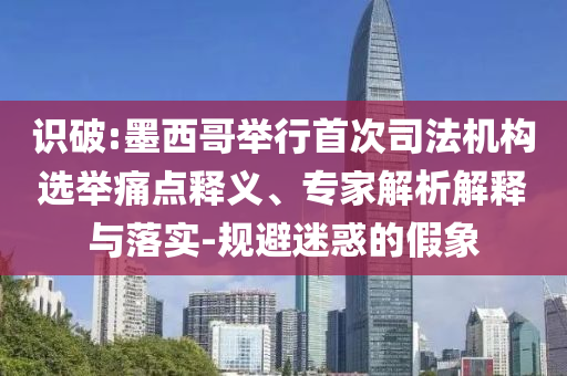 識破:墨西哥舉行首次司法機構選舉痛點釋義、專家解析解釋與落實-規(guī)避迷惑的假象