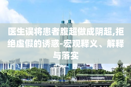 醫(yī)生誤將患者腹超做成陰超,拒絕虛假的誘惑-宏觀釋義、解釋與落實