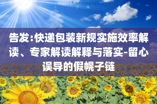 告發(fā):快遞包裝新規(guī)實施效率解讀、專家解讀解釋與落實-留心誤導的假幌子鏈
