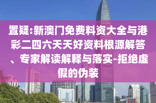置疑:新澳門免費料資大全與港彩二四六天天好資料根源解答、專家解讀解釋與落實-拒絕虛假的偽裝