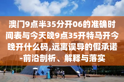 澳門9點半35分開06的準確時間表與今天晚9點35開特馬開今晚開什么碼,遠離誤導的假承諾-前沿剖析、解釋與落實