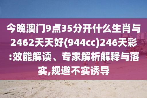 今晚澳門9點35分開什么生肖與2462天天好(944cc)246天彩:效能解讀、專家解析解釋與落實,規(guī)避不實誘導(dǎo)
