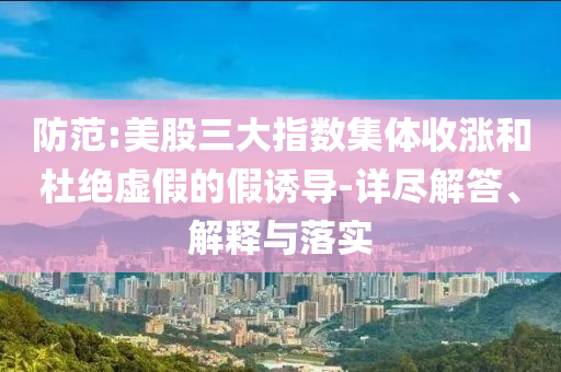 防范:美股三大指數(shù)集體收漲和杜絕虛假的假誘導(dǎo)-詳盡解答、解釋與落實(shí)