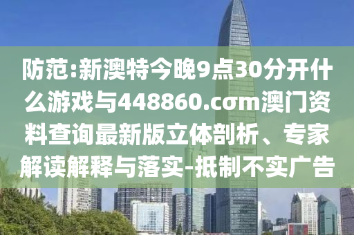 防范:新澳特今晚9點30分開什么游戲與448860.cσm澳門資料查詢最新版立體剖析、專家解讀解釋與落實-抵制不實廣告