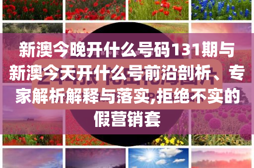新澳今晚開什么號碼131期與新澳今天開什么號前沿剖析、專家解析解釋與落實,拒絕不實的假營銷套