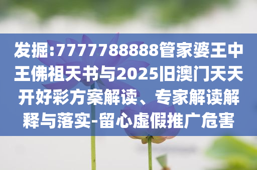 發(fā)掘:7777788888管家婆王中王佛祖天書與2025舊澳門天天開好彩方案解讀、專家解讀解釋與落實-留心虛假推廣危害