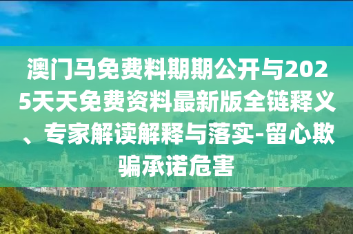 澳門馬免費料期期公開與2025天天免費資料最新版全鏈釋義、專家解讀解釋與落實-留心欺騙承諾危害