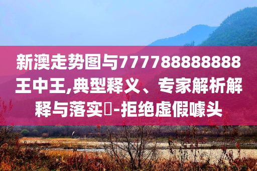 新澳走勢圖與777788888888王中王,典型釋義、專家解析解釋與落實?-拒絕虛假噱頭