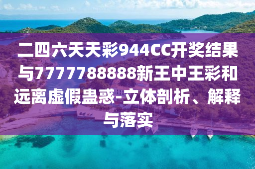 二四六天天彩944CC開(kāi)獎(jiǎng)結(jié)果與7777788888新王中王彩和遠(yuǎn)離虛假蠱惑-立體剖析、解釋與落實(shí)