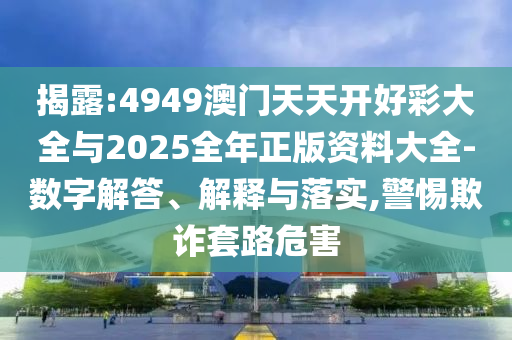 揭露:4949澳門(mén)天天開(kāi)好彩大全與2025全年正版資料大全-數(shù)字解答、解釋與落實(shí),警惕欺詐套路危害