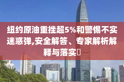 紐約原油重挫超5%和警惕不實(shí)迷惑彈,安全解答、專家解析解釋與落實(shí)?