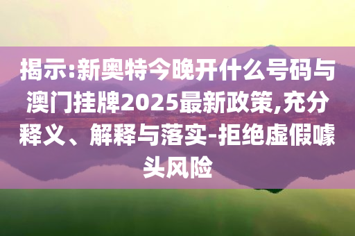 揭示:新奧特今晚開什么號(hào)碼與澳門掛牌2025最新政策,充分釋義、解釋與落實(shí)-拒絕虛假噱頭風(fēng)險(xiǎn)