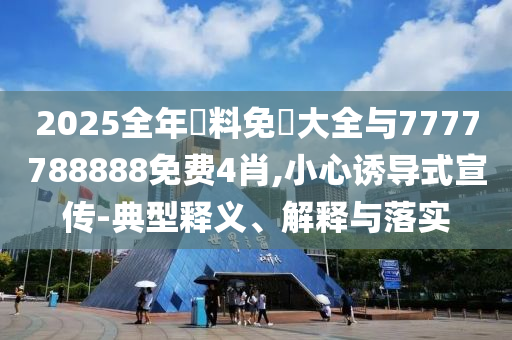 2025全年資料免費大全與7777788888免費4肖,小心誘導式宣傳-典型釋義、解釋與落實