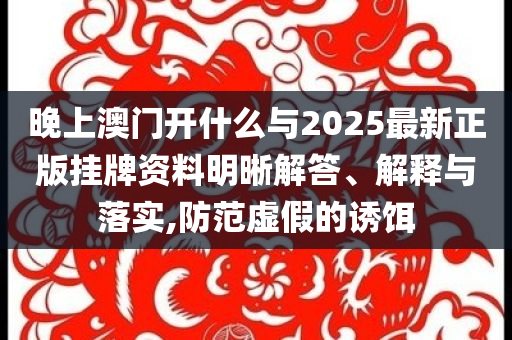 晚上澳門開什么與2025最新正版掛牌資料明晰解答、解釋與落實,防范虛假的誘餌