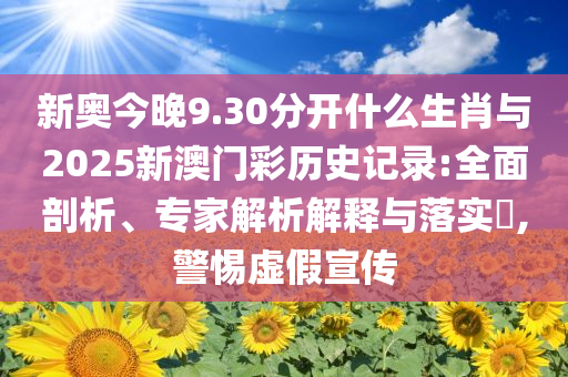 新奧今晚9.30分開什么生肖與2025新澳門彩歷史記錄:全面剖析、專家解析解釋與落實?,警惕虛假宣傳