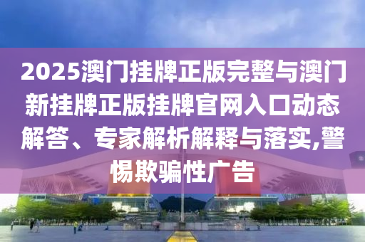 2025澳門掛牌正版完整與澳門新掛牌正版掛牌官網(wǎng)入口動態(tài)解答、專家解析解釋與落實,警惕欺騙性廣告