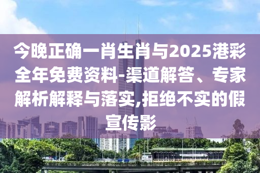 今晚正確一肖生肖與2025港彩全年免費資料-渠道解答、專家解析解釋與落實,拒絕不實的假宣傳影