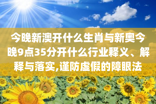 今晚新澳開什么生肖與新奧今晚9點35分開什么行業(yè)釋義、解釋與落實,謹防虛假的障眼法