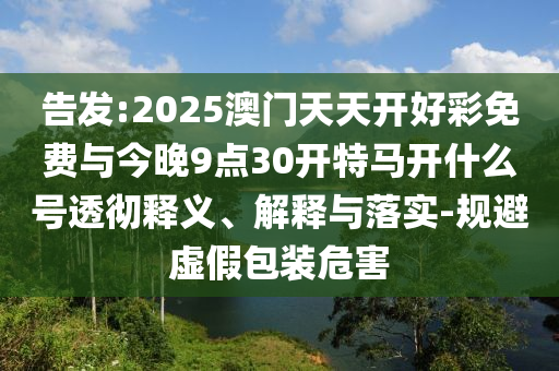 告發(fā):2025澳門天天開好彩免費與今晚9點30開特馬開什么號透徹釋義、解釋與落實-規(guī)避虛假包裝危害