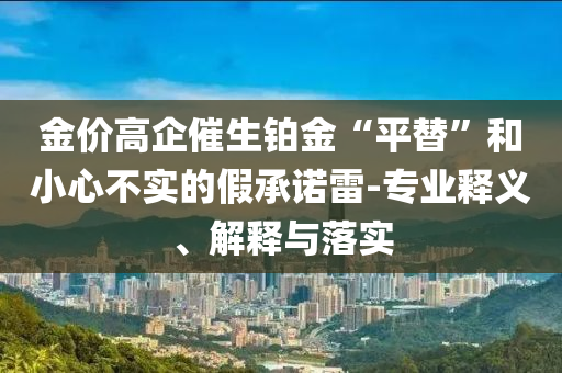 金價(jià)高企催生鉑金“平替”和小心不實(shí)的假承諾雷-專業(yè)釋義、解釋與落實(shí)