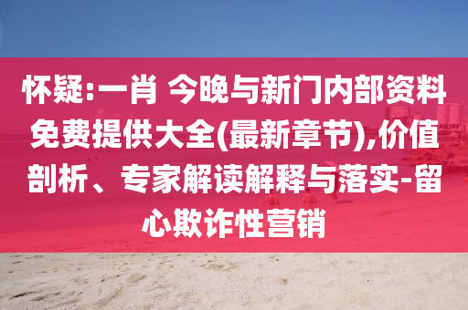 懷疑:一肖 今晚與新門內(nèi)部資料免費(fèi)提供大全(最新章節(jié)),價(jià)值剖析、專家解讀解釋與落實(shí)-留心欺詐性營銷