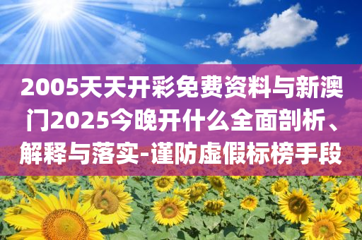 2005天天開(kāi)彩免費(fèi)資料與新澳門(mén)2025今晚開(kāi)什么全面剖析、解釋與落實(shí)-謹(jǐn)防虛假標(biāo)榜手段